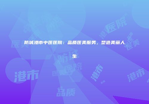 防城港市中医医院：品质医美服务，塑造美丽人生