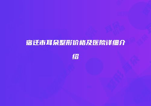 宿迁市耳朵整形价格及医院详细介绍