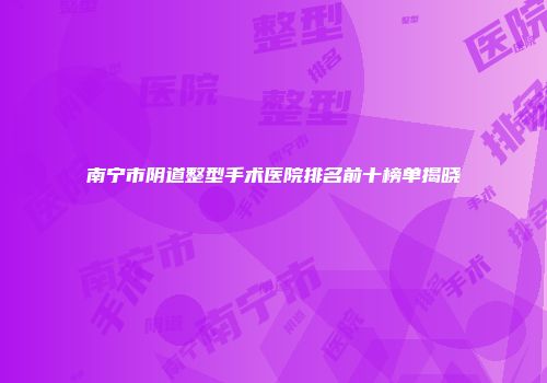 南宁市阴道整型手术医院排名前十榜单揭晓
