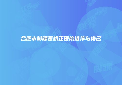 合肥市脚踝歪矫正医院推荐与排名