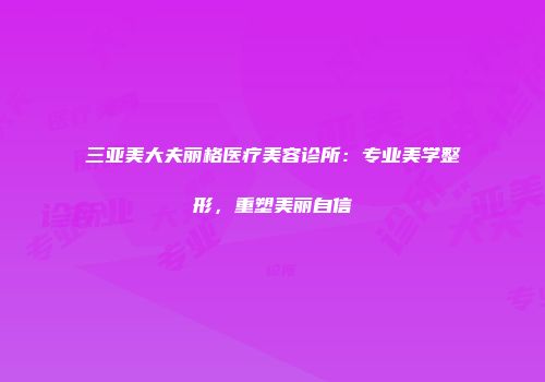 三亚美大夫丽格医疗美容诊所：专业美学整形，重塑美丽自信