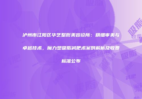 泸州市江阳区华艺整形美容诊所：精细审美与卓越技术，魔力塑吸脂减肥术案例解析及收费标准公布