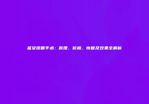 延安提眉手术：原理、价格、恢复及效果全解析