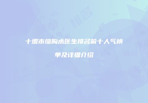 十堰市缩胸术医生排名前十人气榜单及详细介绍
