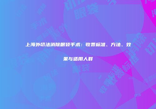 上海外切法消除眼袋手术：收费标准、方法、效果与适用人群