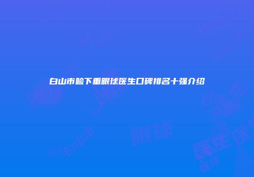 白山市睑下垂眼球医生口碑排名十强介绍