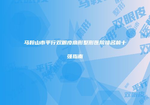 马鞍山市平行双眼皮扇形整形医院排名前十强指南