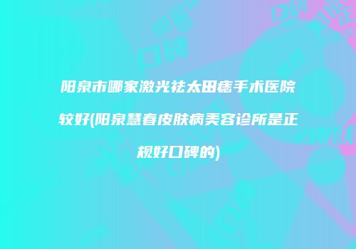 阳泉市哪家激光祛太田痣手术医院较好(阳泉慧春皮肤病美容诊所是正规好口碑的)