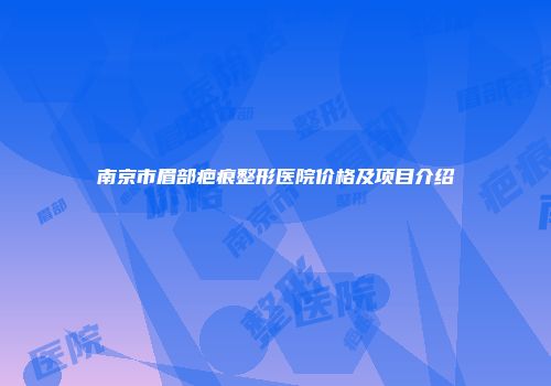 南京市眉部疤痕整形医院价格及项目介绍