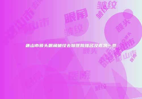 唐山市额头眼角皱纹去除医院排名及概况一览