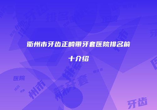 衢州市牙齿正畸带牙套医院排名前十介绍