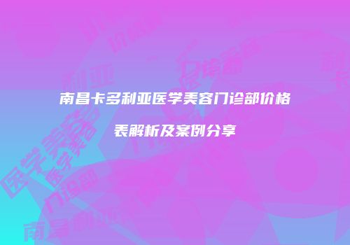 南昌卡多利亚医学美容门诊部价格表解析及案例分享