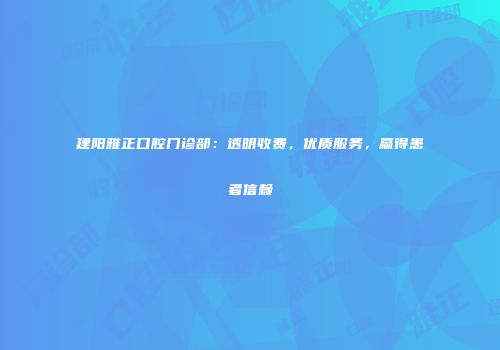 建阳雅正口腔门诊部：透明收费，优质服务，赢得患者信赖