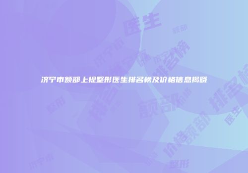 济宁市额部上提整形医生排名榜及价格信息揭晓
