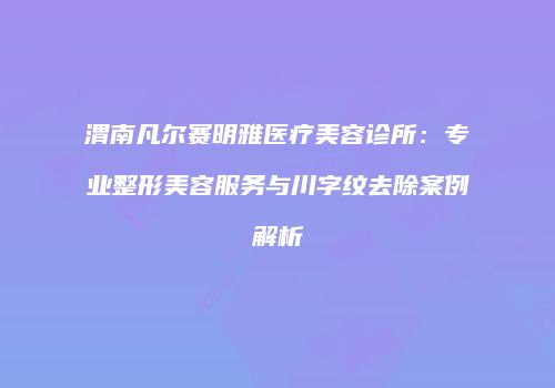 渭南凡尔赛明雅医疗美容诊所：专业整形美容服务与川字纹去除案例解析