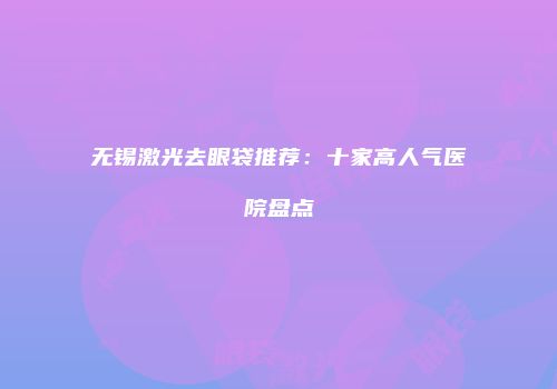 无锡激光去眼袋推荐：十家高人气医院盘点