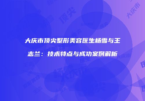 大庆市顶尖整形美容医生杨雪与王志兰：技术特点与成功案例解析