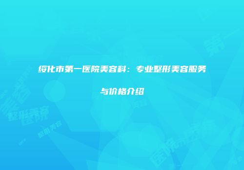 绥化市第一医院美容科：专业整形美容服务与价格介绍