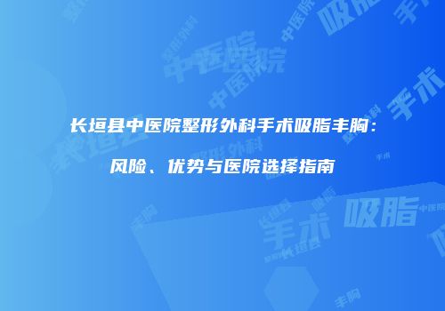 长垣县中医院整形外科手术吸脂丰胸：风险、优势与医院选择指南