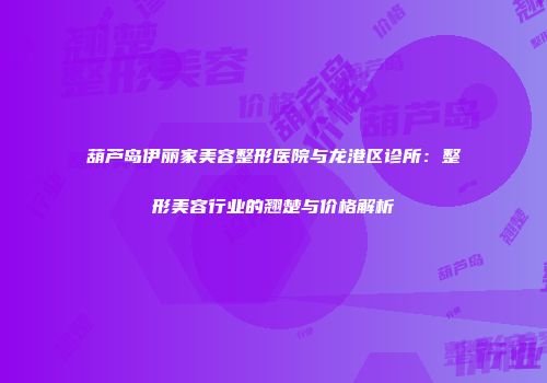葫芦岛伊丽家美容整形医院与龙港区诊所：整形美容行业的翘楚与价格解析