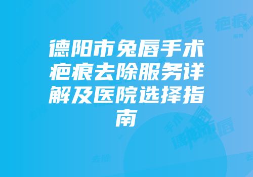 德阳市兔唇手术疤痕去除服务详解及医院选择指南