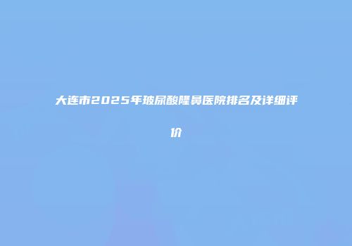 大连市2025年玻尿酸隆鼻医院排名及详细评价
