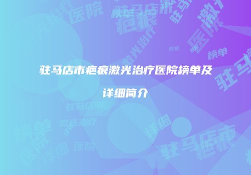 驻马店市疤痕激光治疗医院榜单及详细简介