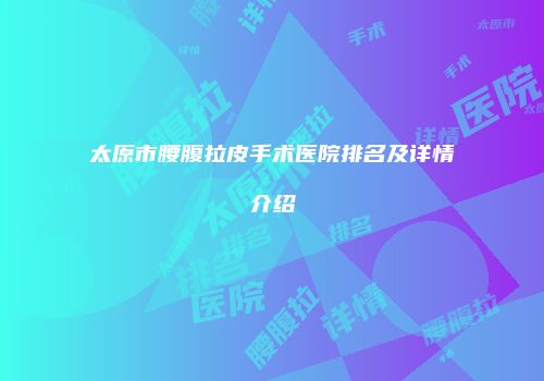 太原市腰腹拉皮手术医院排名及详情介绍