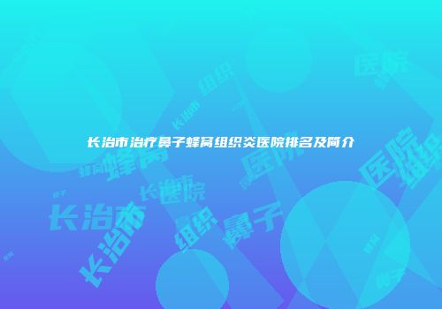 长治市治疗鼻子蜂窝组织炎医院排名及简介