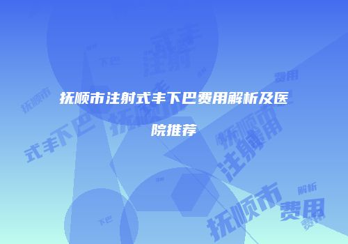 抚顺市注射式丰下巴费用解析及医院推荐
