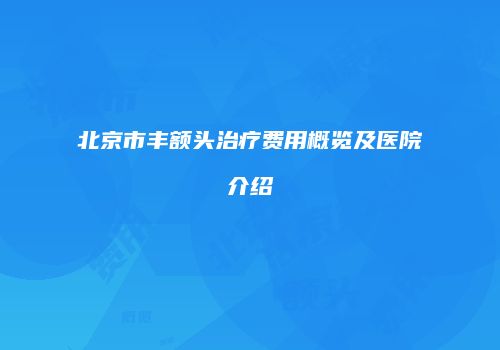 北京市丰额头治疗费用概览及医院介绍