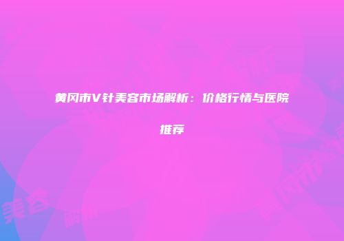 黄冈市V针美容市场解析：价格行情与医院推荐