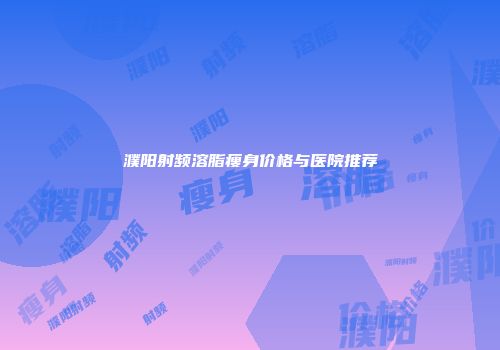 濮阳射频溶脂瘦身价格与医院推荐