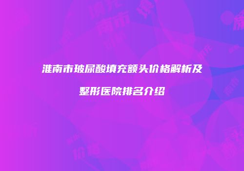 淮南市玻尿酸填充额头价格解析及整形医院排名介绍