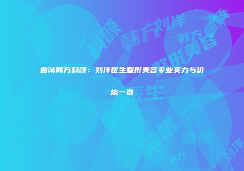 曲靖韩方科颜：刘洋医生整形美容专业实力与价格一览
