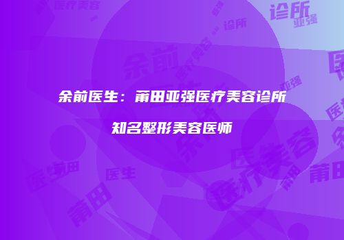 余前医生：莆田亚强医疗美容诊所知名整形美容医师