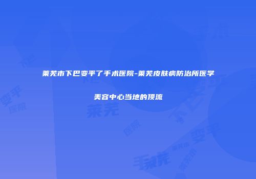 莱芜市下巴变平了手术医院-莱芜皮肤病防治所医学美容中心当地的顶流