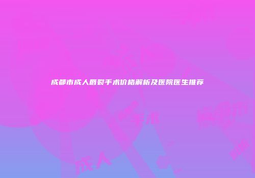 成都市成人唇裂手术价格解析及医院医生推荐