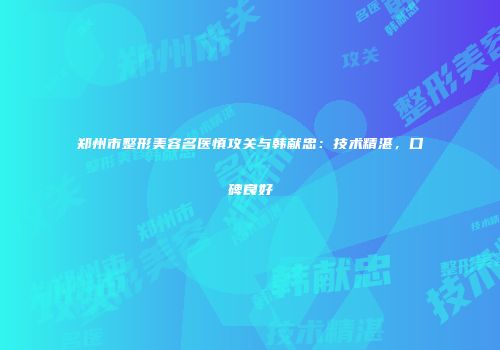 郑州市整形美容名医慎攻关与韩献忠：技术精湛，口碑良好