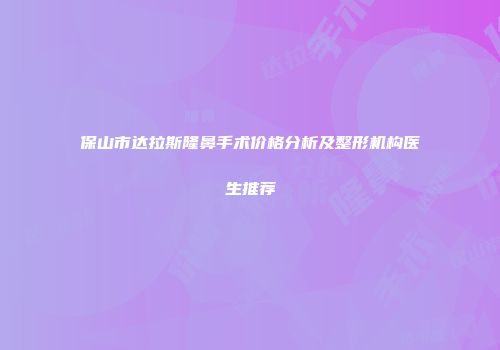 保山市达拉斯隆鼻手术价格分析及整形机构医生推荐