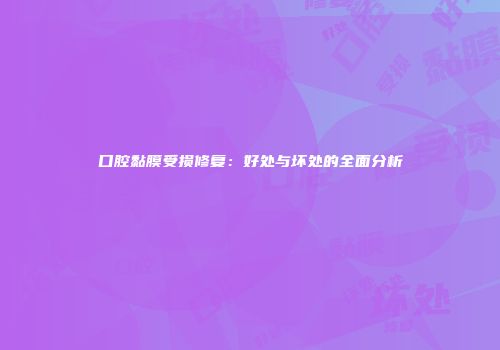 口腔黏膜受损修复：好处与坏处的全面分析