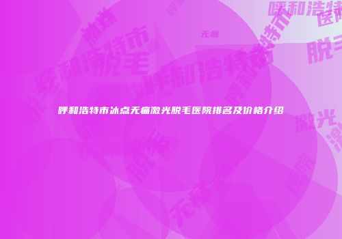 呼和浩特市冰点无痛激光脱毛医院排名及价格介绍