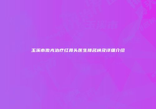 玉溪市激光治疗红鼻头医生排名榜及详细介绍