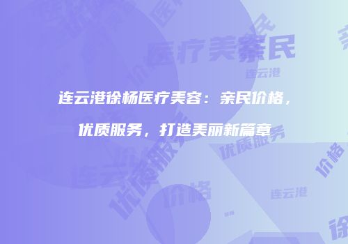 连云港徐杨医疗美容：亲民价格，优质服务，打造美丽新篇章