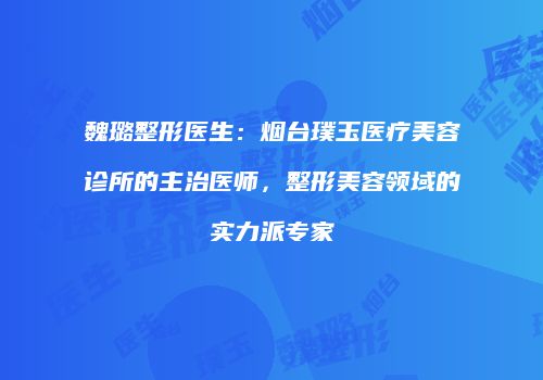 魏璐整形医生：烟台璞玉医疗美容诊所的主治医师，整形美容领域的实力派专家