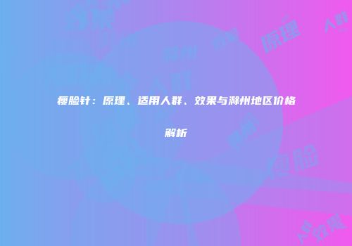 瘦脸针：原理、适用人群、效果与滁州地区价格解析