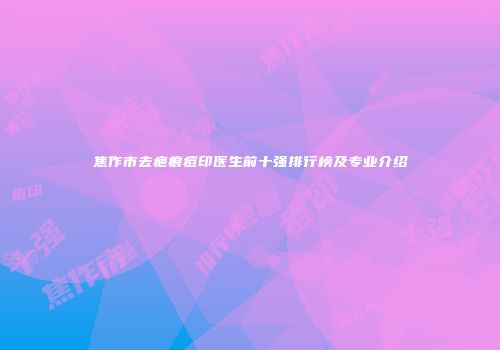 焦作市去疤痕痘印医生前十强排行榜及专业介绍