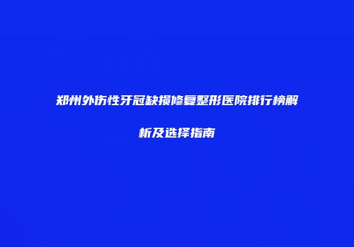 郑州外伤性牙冠缺损修复整形医院排行榜解析及选择指南