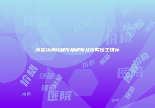 南昌颈部除皱价格解析及医院医生推荐