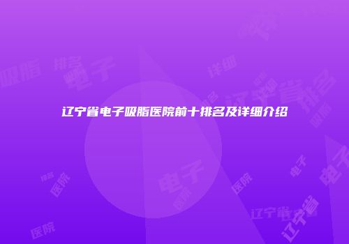 辽宁省电子吸脂医院前十排名及详细介绍
